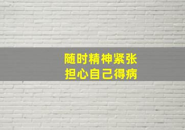 随时精神紧张 担心自己得病